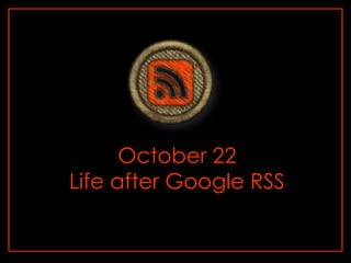 October 22
Life after Google RSS
 