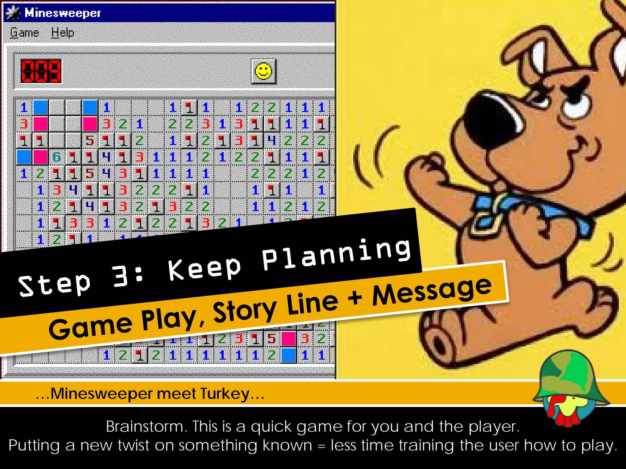 …Minesweeper meet Turkey…

            Brainstorm. This is a quick game for you and the player.
Putting a new twist on something known = less time training the user how to play.
 