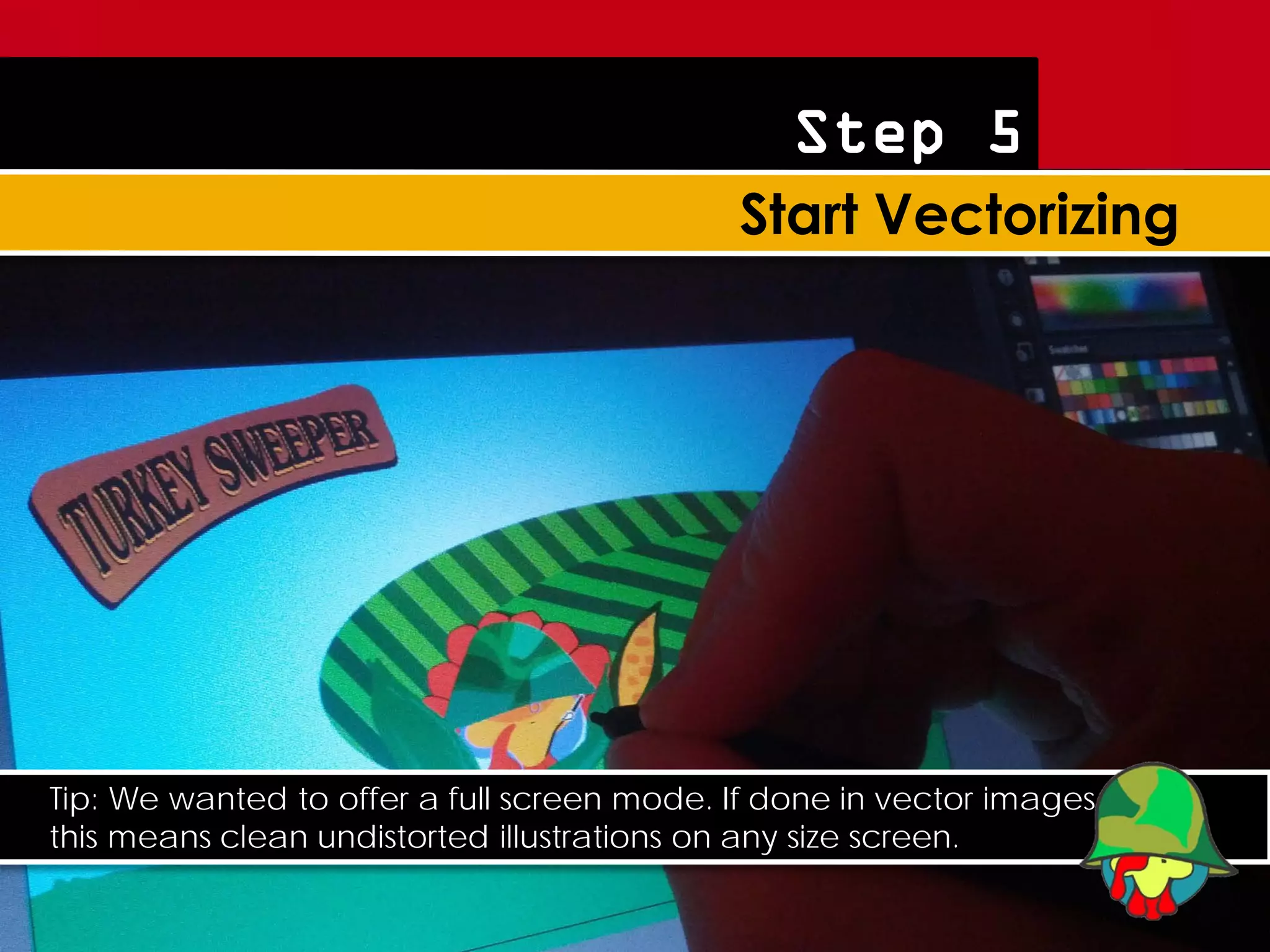 Step 5




Tip: We wanted to offer a full screen mode. If done in vector images
this means clean undistorted illustrations on any size screen.
 