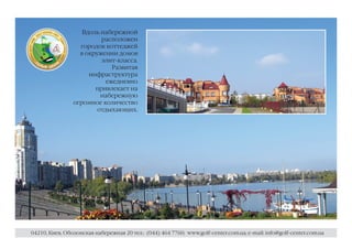 Вдоль набережной
                         расположен
                  городок коттеджей
                  в окружении домов
                         элит-класса.
                             Развитая
                     инфраструктура
                           ежедневно
                       привлекает на
                         набережную
                огромное количество
                        отдыхающих.




04210, Киев, Оболонская набережная 20 тел.: (044) 464 7760; www.golf-center.com.ua; e-mail: info@golf-center.com.ua
 