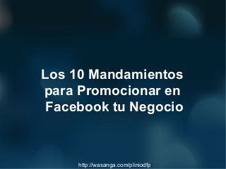 Los 10 Mandamientos
para Promocionar en
 Facebook tu Negocio



     http://wasanga.com/pliniodfp/
 