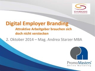 Digital Employer Branding 
Attraktive Arbeitgeber brauchen sich 
doch nicht verstecken 
2. Oktober 2014 – Mag. Andrea Starzer MBA 
 