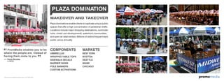 omomediapr
PromMedia enables you to be
where the people are, instead of
having them come to you.
–– Paula Brooks
PLAZA DOMINATION
Plaza dominations enable clients to captivate unique public
spaces that offer a high concentration of pedestrian traffic.
Locations include major shopping destinations, commuter
hubs, mixed use developments, waterfront communities,
and open-air retail centers. Millions of visitors frequent each
public venue annually.
COMPONENTS
UMBRELLAS
WRAPPED TABLE TOPS
SIDEWALK DECALS
BARRIER SIGNS
POLE BANNERS
CUSTOM ACTIVATIONS
MARKETS
NEW YORK
BOSTON
SEATTLE
MIAMI
CHICAGO
MAKEOVER AND TAKEOVER
JL MEDIA
www.promomediaconcepts.com 212.265.5431
 