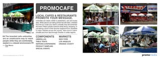 omomediapr
The branded cafe umbrellas
are an unobtrusive way to reach
people while they are comfortably
seated in a relaxed environment.
–– Paul Mecca
Umbrellas are clearly visible to pedestrians, cars and buses
alike. While patrons are eating at their favorite bistro, shielded
from the sun under your client’s umbrella, they will remember
the brand. Reach people outdoors while dining, shopping, or
just taking a stroll in their favorite neighborhood. Available
in major markets across the country. Year-round in warm
climates and from April through October in colder regions.
COMPONENTS
UMBRELLAS
TABLE TENTS
NAPKINS & DISPENSERS
PRODUCT SAMPLING
SPECIAL EVENTS
MARKETS
NEW YORK
LOS ANGELES
ORANGE COUNTY
PROMOCAFE
FedEx
LOCAL CAFES & RESTAURANTS
PROMOTE YOUR MESSAGE.
www.promomediaconcepts.com 212.265.5431
 