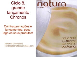 Ciclo 8, grande lançamento Chronos Confira promoções e lançamentos, peça logo os seus produtos! Portal de Cosméticos [email_address] 