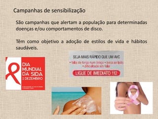 Campanhas de sensibilização
São campanhas que alertam a população para determinadas
doenças e/ou comportamentos de disco.

Têm como objetivo a adoção de estilos de vida e hábitos
saudáveis.
 