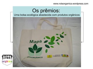 Os prêmios:  Uma bolsa ecológica abastecida com produtos orgânicos www.rotaorganica.wordpress.com 