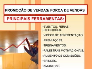 PROMOÇÃO DE VENDAS/ FORÇA DE VENDAS   PRINCIPAIS FERRAMENTAS: EVENTOS, FEIRAS, EXPOSIÇÕES. VÍDEOS DE APRESENTAÇÃO. PREMIAÇÕES. TREINAMENTOS. PALESTRAS MOTIVACIONAIS. AUMENTO DE COMISSÕES. BRINDES. AMOSTRAS. 