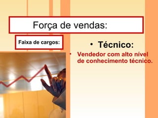 Força de vendas:  Técnico:   Vendedor com alto nível de conhecimento técnico.  Faixa de cargos: 