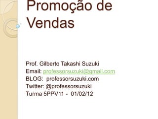 Promoção de
Vendas

Prof. Gilberto Takashi Suzuki
Email: professorsuzuki@gmail.com
BLOG: professorsuzuki.com
Twitter: @professorsuzuki
Turma 5PPV11 - 01/02/12
 