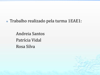    Trabalho realizado pela turma 1EAE1:

       Andreia Santos
       Patrícia Vidal
       Rosa Silva
 
