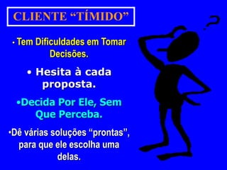 CLIENTE “TÍMIDO” 
• Tem Dificuldades em Tomar 
Decisões. 
• Hesita à cada 
proposta. 
•Decida Por Ele, Sem 
Que Perceba. 
•Dê várias soluções “prontas”, 
para que ele escolha uma 
delas. 
 