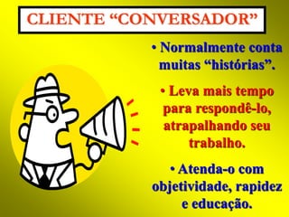 CLIENTE “CONVERSADOR” 
• Normalmente conta 
muitas “histórias”. 
• Leva mais tempo 
para respondê-lo, 
atrapalhando seu 
trabalho. 
• Atenda-o com 
objetividade, rapidez 
e educação. 
 
