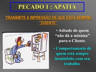 PECADO 1 : APATIA 
TRANSMITE A IMPRESSÃO DE QUE ESTÁ SEMPRE 
• Atitude de quem 
“não dá a mínima” 
para o Cliente. 
• Comportamento de 
quem está sempre 
insatisfeito com seu 
trabalho. 
“DOENTE” 
 