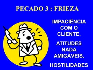 PECADO 3 : FRIEZA 
IMPACIÊNCIA 
• IMPACIÊNCIA 
COM O CLIENTE. 
COM O 
CLIENTE. 
ATITUDES 
• ATITUDES 
NADA 
NADA 
AMIGÁVEIS 
AMIGÁVEIS. 
HOSTILIDADES 
• HOSTILIDADES. 
 
