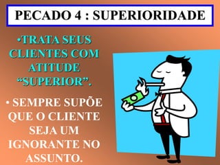 PECADO 4 : SUPERIORIDADE 
•TRATA SEUS 
CLIENTES COM 
ATITUDE 
“SUPERIOR”. 
• SEMPRE SUPÕE 
QUE O CLIENTE 
SEJA UM 
IGNORANTE NO 
ASSUNTO. 
 