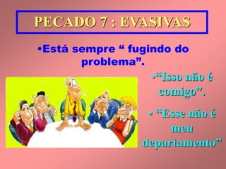 PECADO 7 : EVASIVAS 
•Está sempre “ fugindo do 
problema”. 
•“Isso não é 
comigo”. 
• “Esse não é 
meu 
departamento” 
 