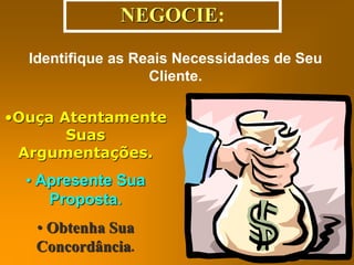 NEGOCIE: 
Identifique as Reais Necessidades de Seu 
•Ouça Atentamente 
Suas 
Argumentações. 
• Apresente Sua 
Proposta. 
• Obtenha Sua 
Concordância. 
Cliente. 
 