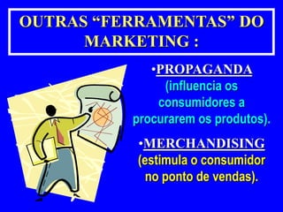 OUTRAS “FERRAMENTAS” DO 
MARKETING : 
•PROPAGANDA 
(influencia os 
consumidores a 
procurarem os produtos). 
•MERCHANDISING 
(estimula o consumidor 
no ponto de vendas). 
 