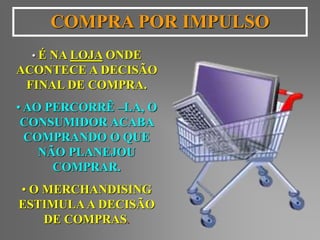 COMPRA POR IMPULSO 
• É NA LOJA ONDE 
ACONTECE A DECISÃO 
FINAL DE COMPRA. 
• AO PERCORRÊ –LA, O 
CONSUMIDOR ACABA 
COMPRANDO O QUE 
NÃO PLANEJOU 
COMPRAR. 
• O MERCHANDISING 
ESTIMULA A DECISÃO 
DE COMPRAS. 
 