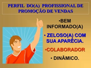 PERFIL DO(A) PROFISSIONAL DE 
PROMOÇÃO DE VENDAS 
•BEM 
INFORMADO(A) 
• ZELOSO(A) COM 
SUA APARÊCIA. 
•COLABORADOR 
• DINÂMICO. 
 