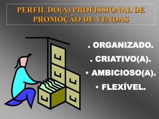 PERFIL DO(A) PROFISSIONAL DE 
PROMOÇÃO DE VENDAS 
. ORGANIZADO. 
. CRIATIVO(A). 
• AMBICIOSO(A). 
• FLEXÍVEL. 
 
