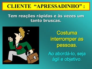 CLIENTE “APRESSADINHO” : 
Tem reações rápidas e às vezes um 
tanto bruscas. 
Costuma 
interromper as 
pessoas. 
Ao abordá-lo, seja 
ágil e objetivo. 
 