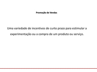 Comunicação com o Mercado
Promoção de Vendas
Uma variedade de incentivos de curto prazo para estimular a
experimentação ou a compra de um produto ou serviço.
 