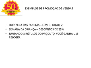 EXEMPLOS DE PROMOÇÃO DE VENDAS
• QUINZENA DAS PANELAS – LEVE 3, PAGUE 2.
• SEMANA DA CRIANÇA – DESCONTOS DE 25%
• JUNTANDO 3 RÓTULOS DO PRODUTO, VOCÊ GANHA UM
RELÓGIO.
 