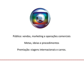Comunicação com o Mercado
Público: vendas, marketing e operações comerciais
Metas, ideias e procedimentos
Premiação: viagens internacionais e carros.
 