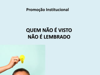 Promoção Institucional
QUEM NÃO É VISTO
NÃO É LEMBRADO
 