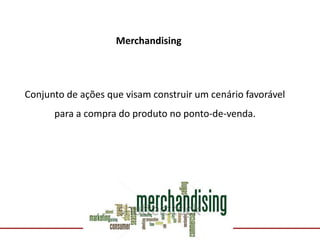 Comunicação com o Mercado
Merchandising
Conjunto de ações que visam construir um cenário favorável
para a compra do produto no ponto-de-venda.
 