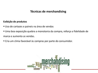 Comunicação com o Mercado
Técnicas de merchandising
Exibição de produtos
 Uso de cartazes e paineis na área de vendas
 Uma boa exposição quebra a monotonia da compra, reforça a fidelidade de
marca e aumenta as vendas.
 Cria um clima favorável às compras por parte do consumidor.
 