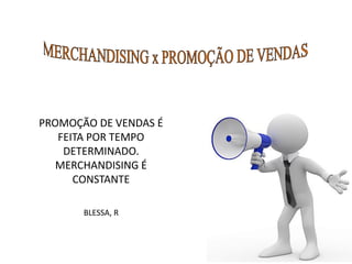 PROMOÇÃO DE VENDAS É
FEITA POR TEMPO
DETERMINADO.
MERCHANDISING É
CONSTANTE
BLESSA, R
 