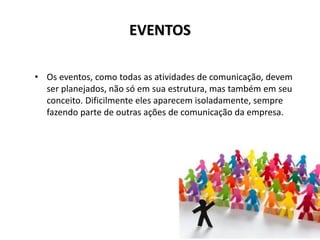 EVENTOS
• Os eventos, como todas as atividades de comunicação, devem
ser planejados, não só em sua estrutura, mas também em seu
conceito. Dificilmente eles aparecem isoladamente, sempre
fazendo parte de outras ações de comunicação da empresa.
 