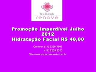 Promoção Imperdível Julho
          2012
Hidratação Facial R$ 40,00
          Contato: (11) 2269 3808
                   (11) 2269 3373
      Site:www.espacorenove.com.br
 