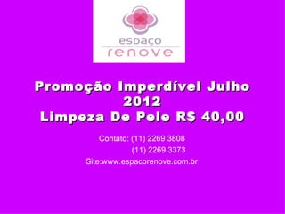 Promoção Imperdível Julho
          2012
 Limpeza De Pele R$ 40,00
         Contato: (11) 2269 3808
                  (11) 2269 3373
     Site:www.espacorenove.com.br
 