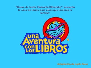 “Grupo de teatro itinerante Ditirambo” presenta
la obra de teatro para niños que fomenta la
lectura:
Adaptación de Lupita Pérez
 