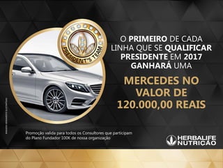 O PRIMEIRO DE CADA
LINHA QUE SE QUALIFICAR
PRESIDENTE EM 2017
GANHARÁ UMA
MERCEDES NO
VALOR DE
120.000,00 REAIS
Promoção valida para todos os Consultores que participam
do Plano Fundador 100K de nossa organização
 
