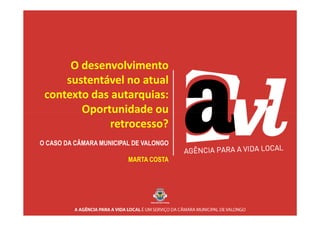 O desenvolvimento
     sustentável no atual
 contexto das autarquias:
        Oportunidade ou
              retrocesso?
O CASO DA CÂMARA MUNICIPAL DE VALONGO

                         MARTA COSTA
 