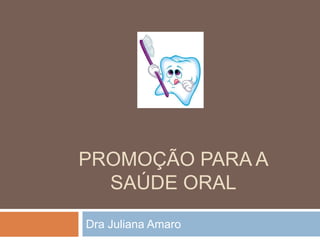 PROMOÇÃO PARA A
  SAÚDE ORAL
Dra Juliana Amaro
 