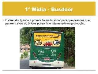 1º Mídia - Busdoor Estarei divulgando a promoção em busdoor para que pessoas que pararem atrás do ônibus possa ficar interessado no promoção. 