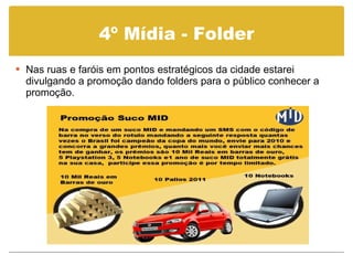 4º Mídia - Folder Nas ruas e faróis em pontos estratégicos da cidade estarei divulgando a promoção dando folders para o público conhecer a promoção. 