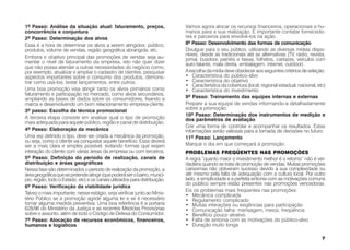 1º Passo: Análise da situação atual: faturamento, preços,                    Vamos agora alocar os recursos financeiros, operacionais e hu-
concorrência e conjuntura                                                    manos para a sua realização. É importante contatar fornecedo-
2º Passo: Determinação dos alvos                                             res e parceiros para envolvê-los na ação.
Essa é a hora de determinar os alvos a serem atingidos: público,             8º Passo: Desenvolvimento das formas de comunicação
produtos, volume de vendas, região geográfica abrangida, etc.                Divulgue para o seu público, utilizando as diversas mídias dispo-
                                                                             níveis, desde as tradicionais até as alternativas (TV, rádio, revista,
Embora o objetivo principal das promoções de vendas seja au-                 jornal, busdoor, painéis e faixas, folhetos, cartazes, veículos com
mentar o nível de faturamento da empresa, isto não quer dizer                auto-falante, mala direta, embalagem, internet, outdoor).
que não possa atender a outras necessidades do negócio como,
por exemplo, atualizar e ampliar o cadastro de clientes, pesquisar           A escolha da mídia deve obedecer aos seguintes critérios de seleção:
aspectos importantes sobre o consumo dos produtos, demons-                   • Característica do público-alvo
trar como usá-los, testar lançamentos, entre outros.                         • Característica do objetivo
                                                                             • Característica da cobertura (local, regional estadual, nacional, etc)
Uma boa promoção visa atingir tanto os alvos primários como                  • Característica do investimento
faturamento e participação no mercado, como alvos secundários,
ampliando as bases de dados sobre os consumidores, fixando a                 9º Passo: Treinamento das equipes internas e externas
marca e desenvolvendo um bom relacionamento empresa-cliente.                 Prepare a sua equipe de vendas informando-a detalhadamente
                                                                             sobre a promoção.
3º passo: Escolha da técnica promocional
                                                                             10º Passo: Determinação dos instrumentos de medição e
A terceira etapa consiste em analisar qual o tipo de promoção                dos parâmetros de avaliação
mais adequada para aquele público, região e canal de distribuição.
                                                                             Crie uma forma de controlar e acompanhar os resultados. Estas
4º Passo: Elaboração da mecânica                                             informações serão valiosas para a tomada de decisões no futuro.
Uma vez definido o tipo, deve ser criada a mecânica da promoção,             11º Passo: Lançamento
ou seja, como o cliente vai conquistar aquele benefício. Essa deverá
ser a mais clara e simples possível, evitando formas que exijam              Marque o dia em que começará a promoção.
interação do cliente com várias áreas da empresa ou com terceiros.           PROBLEMAS FREQÜENTES NAS PROMOÇÕES
5º Passo: Definição do período de realização, canais de                      A regra “quanto maior o investimento melhor é o retorno” não é ver-
distribuição e áreas geográficas                                             dadeira quando se trata de promoção de vendas. Muitas promoções
Nessa fase são determinados o período de realização da promoção, a           caríssimas não obtiveram sucesso devido à sua complexidade ou
área geográfica que se pretende atingir (que poderá ser o bairro, municí-    até mesmo pela falta de adequação com a cultura local. Por outro
pio, região, todo o Estado, etc) e os canais utilizados para distribuição.   lado, a simplicidade e a perfeita sintonia com as motivações comuns
                                                                             do público sempre estão presentes nas promoções vencedoras.
6º Passo: Verificação da viabilidade jurídica
                                                                             Eis os problemas mais freqüentes nas promoções:
Talvez o mais importante, nesse estágio, seja verificar junto ao Minis-      • Mecânica complicada
tério Público se a promoção agride alguma lei e se é necessário              • Regulamento complicado
tomar alguma medida preventiva. Uma boa referência é a portaria              • Muitas interações ou exigências para participação
628/96 do Ministério da Justiça e as recentes Medidas Provisórias            • Comunicação falha: mensagem, meios, freqüência
sobre o assunto, além de todo o Código de Defesa do Consumidor.              • Benefício pouco atrativo
7º Passo: Alocação de recursos econômicos, financeiros,                      • Falta de sintonia com as motivações do público-alvo
humanos e logísticos                                                         • Duração muito longa

                                                                                                                                                  7
 