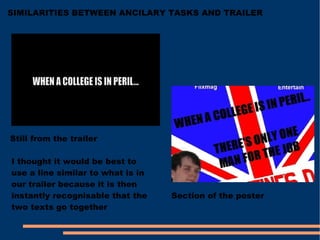 SIMILARITIES BETWEEN ANCILARY TASKS AND TRAILER Still from the trailer Section of the poster I thought it would be best to use a line similar to what is in our trailer because it is then instantly recognisable that the two texts go together  