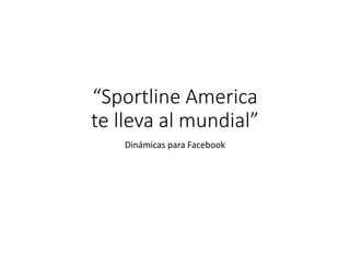 “Sportline America
te lleva al mundial”
Dinámicas para Facebook
 
