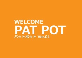 WELCOME
PAT POTパットポット Ver.01
 