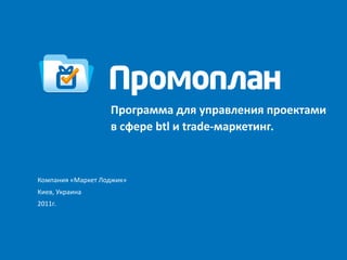 Программа для управления проектами
                   в сфере btl и trade-маркетинг.



Компания «Маркет Лоджик»
Киев, Украина
2011г.
 