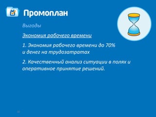 Выгоды
     Экономия рабочего времени
     1. Экономия рабочего времени до 70%
     и денег на трудозатратах
     2. Качественный анализ ситуации в полях и
     оперативное принятие решений.




10
 