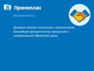 Возможности


     Доверие между клиентом и агентством
     благодаря прозрачности процессов и
     оперативной обратной связи.




13
 